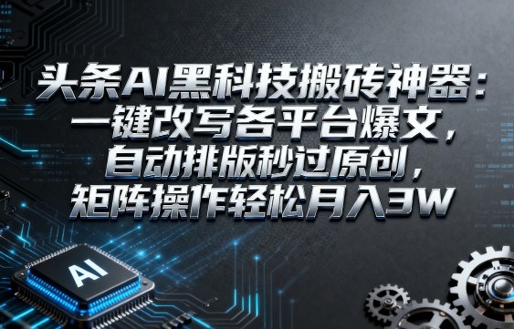 头条AI黑科技搬砖神器：一键改写各平台爆文，自动排版秒过原创，矩阵操作轻松月入3W【揭秘】-尤课网创