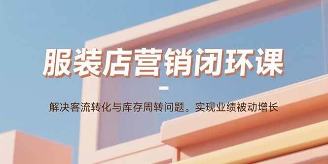 （15906期）服装店营销闭环课：解决客流转化与库存周转问题。实现业绩被动增长-尤课网创
