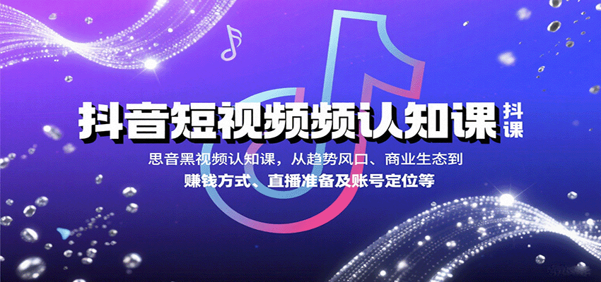 抖音短视频认知课，从趋势风口、商业生态到赚钱方式、直播准备及账号定位等-尤课网创