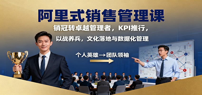 阿里式销售管理课:销冠转卓越管理者,KPI 推行,以战养兵,文化落地与数据化管理-尤课网创