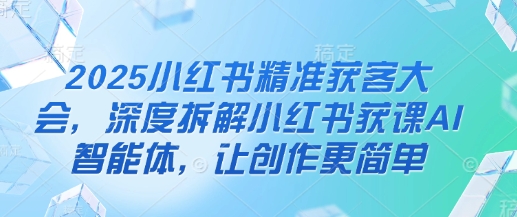 2025小红书精准获客大会，深度拆解小红书获课AI智能体，让创作更简单-尤课网创