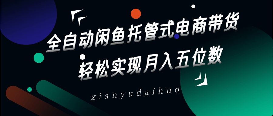 全自动闲鱼托管式电商带货，一部手机和一个闲鱼号就可以开干，轻松实现月入五位数-尤课网创