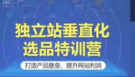 独立站垂直化选品特训营，打造产品壁垒，提升网站利润-尤课网创