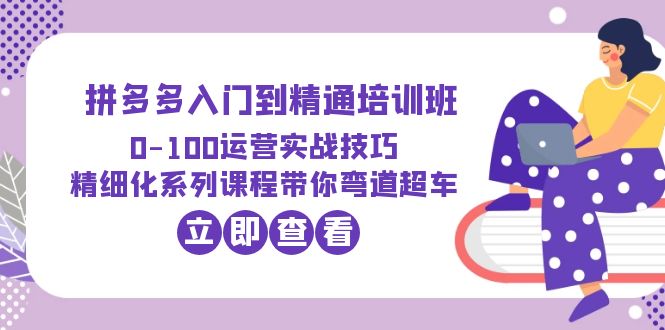 2023拼多多入门到精通培训班：0-100运营实战技巧 精细化系列课带你弯道超车-尤课网创