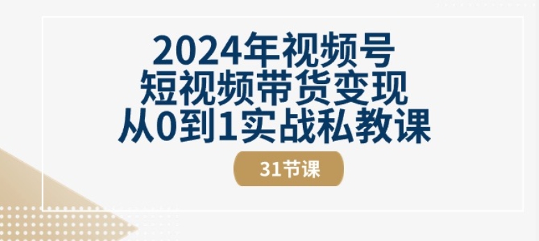 2024年视频号短视频带货变现从0到1实战私教课(31节视频课)-尤课网创