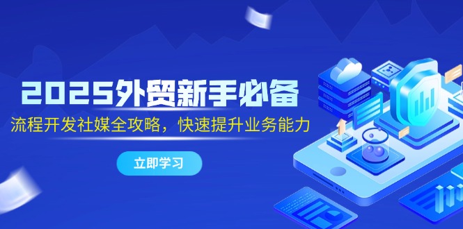 2025外贸新手必备，流程开发社媒全攻略，快速提升业务能力-尤课网创