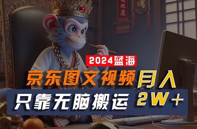 （10879期）2024最新蓝海项目，只靠无脑搬运，不需要剪辑，有手就会，京东图文视频…-尤课网创