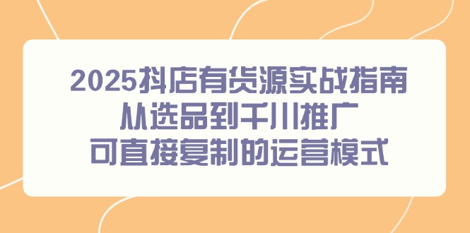 2025抖店有货源实战指南，从选品到千川推广，可直接复制的运营模式-尤课网创