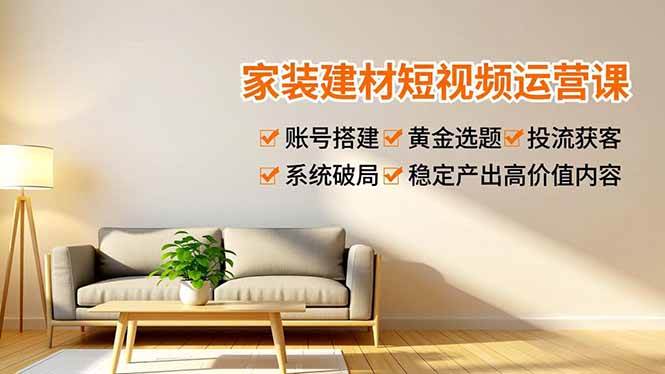 (16916期)家装建材短视频运营课,账号搭建、黄金选题、投流获客,系统破局,稳定产出高价值内容-尤课网创