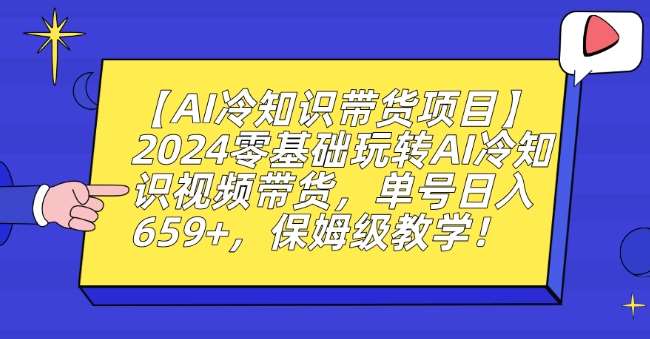 【AI冷知识带货项目】2024零基础玩转AI冷知识视频带货，单号日入659+，保姆级教学【揭秘】-尤课网创