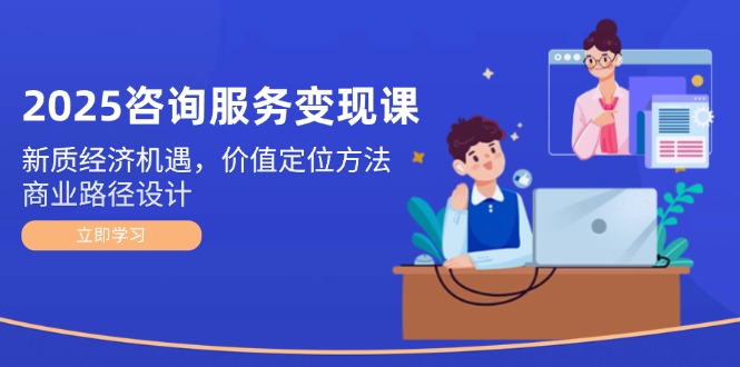 2025咨询服务变现课：新质经济机遇，价值定位方法，商业路径设计-尤课网创
