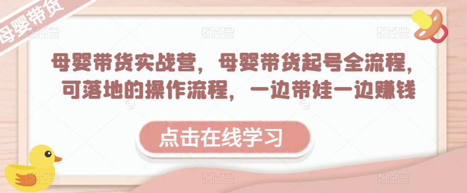 母婴带货实战营，母婴带货起号全流程，可落地的操作流程，一边带娃一边赚钱（附素材）-尤课网创