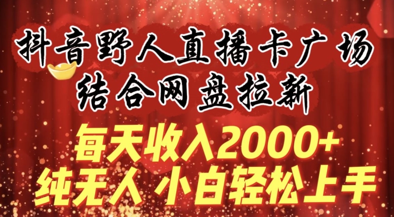 每天收入2000+，抖音野人直播卡广场，结合网盘拉新，纯无人，小白轻松上手-尤课网创