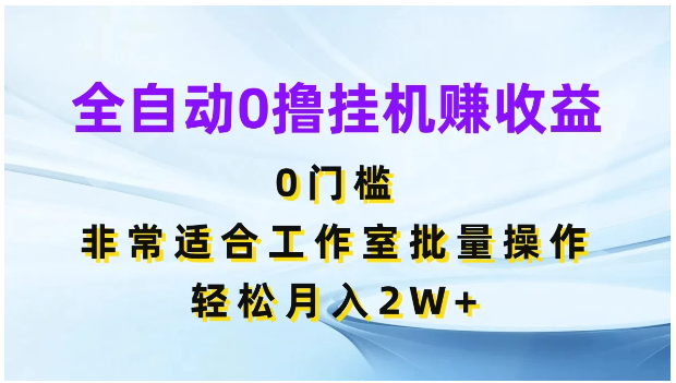 全自动0撸挂机赚收益，0门槛，适合工作室批量操作，轻松月入2W+-尤课网创