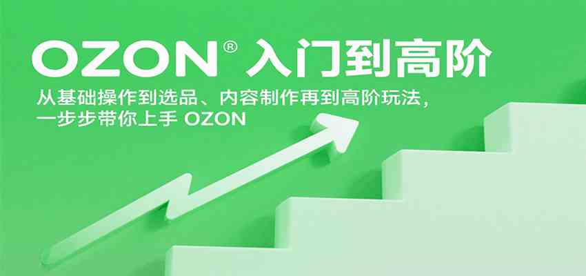 OZON入门到高阶，从基础操作到选品、内容制作再到高阶玩法，一步步带你上手OZON-尤课网创
