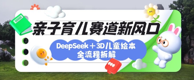 育儿赛道新风口：DeepSeek+3D绘本全流程拆解，月涨粉上W，还能培养亲子创造力-尤课网创