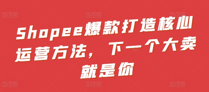 Shopee爆款打造核心运营方法，下一个大卖就是你-尤课网创