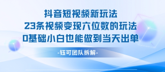 抖音短视频新玩法，23条视频变现六位数，0基础小白也能做到当天出单-尤课网创