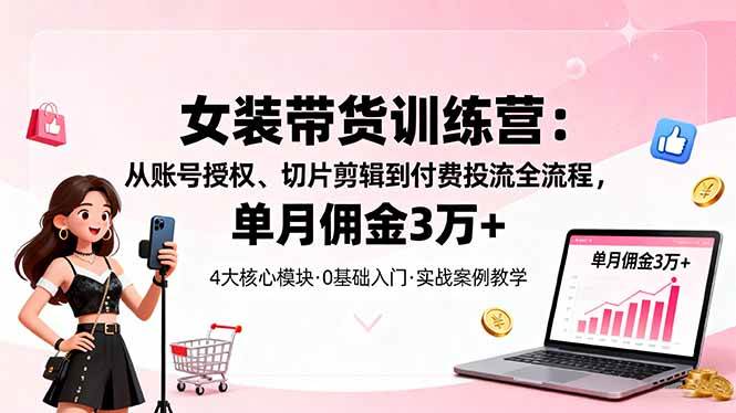 （16270期）女装带货特训营：从账号授权、切片剪辑到付费投流全流程，单月佣金3万+-尤课网创