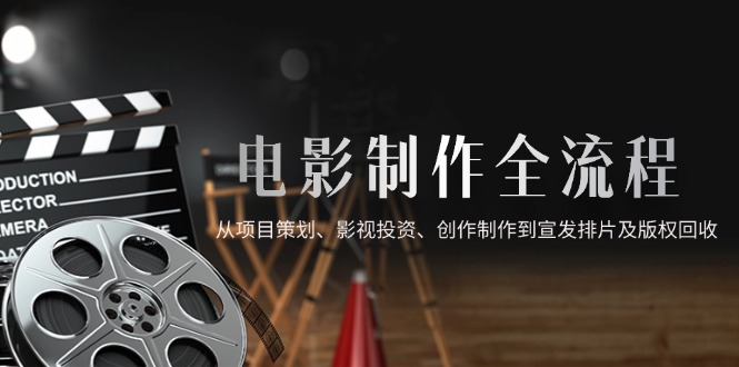 电影制作全流程，从项目策划、影视投资、创作制作到宣发排片及版权回收-尤课网创