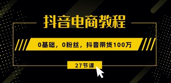 抖音电商教程：0基础，0粉丝，抖音带货100w(27节视频课)-尤课网创