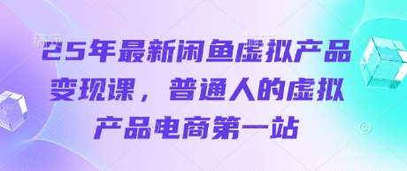 25年最新闲鱼虚拟产品变现课，普通人的虚拟产品电商第一站-尤课网创