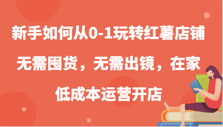 新手如何从0-1玩转红薯店铺，无需囤货，无需出镜，在家低成本运营开店-尤课网创