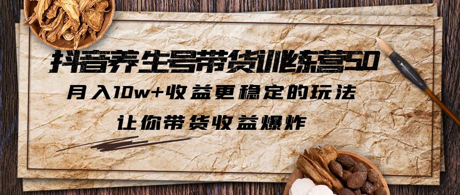 抖音养生号带货·训练营5.0 月入10w+稳定玩法 让你带货收益爆炸(更新)-尤课网创