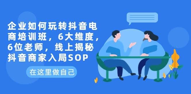 企业如何玩转抖音电商培训班，6大维度，6位老师，线上揭秘抖音商家入局SOP-尤课网创