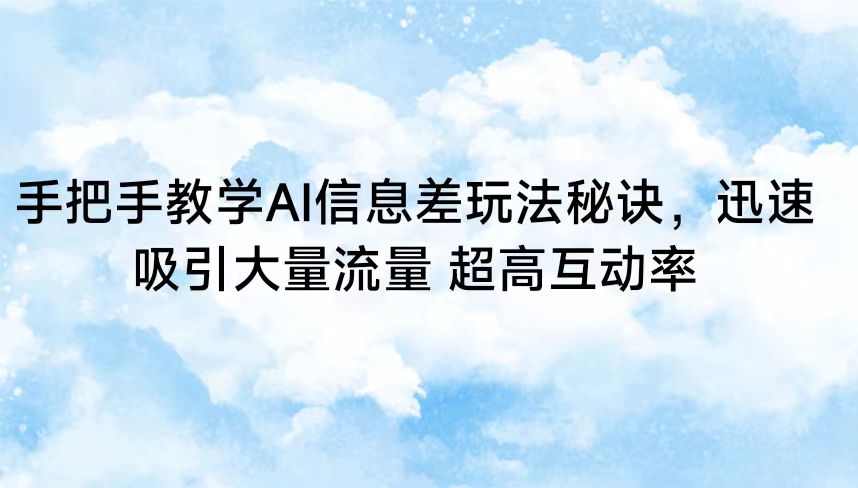 手把手教学AI信息差玩法秘诀，迅速吸引大量流量 超高互动率-尤课网创
