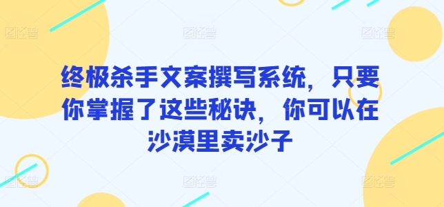 终极杀手文案撰写系统，只要你掌握了这些秘诀，你可以在沙漠里卖沙子-尤课网创