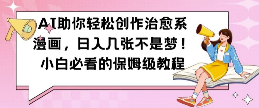 AI助你轻松创作治愈系漫画，日入几张不是梦，小白必看的保姆级教程【揭秘】-尤课网创