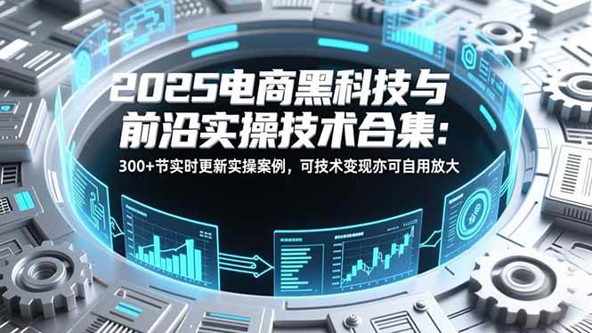 （16992期）2025电商黑科技与前沿实操技术合集：300+节实时更新实操案例，可技术变现亦可自用放大-尤课网创