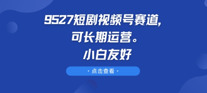 9527短剧视频号赛道，可长期运营，小白友好-尤课网创