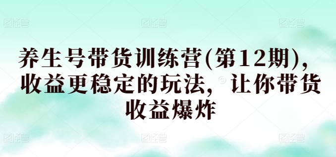 养生号带货训练营(第12期)，收益更稳定的玩法，让你带货收益爆炸-尤课网创