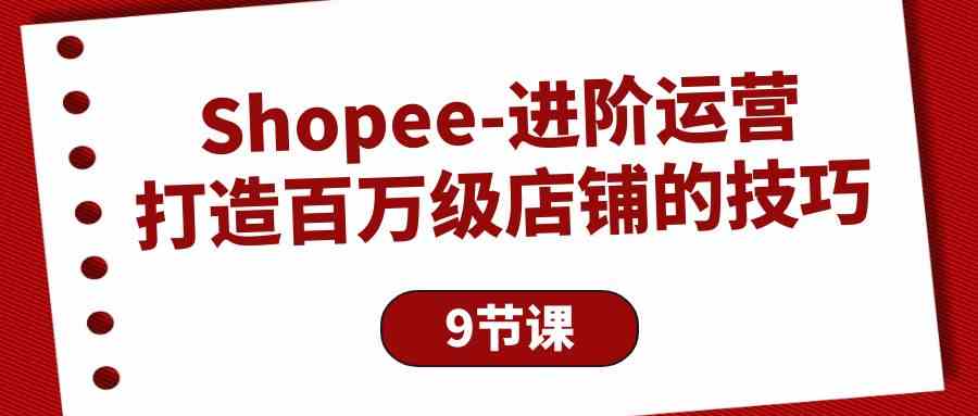 （10083期）Shopee-进阶运营：打造百万级店铺的技巧（9节课）-尤课网创