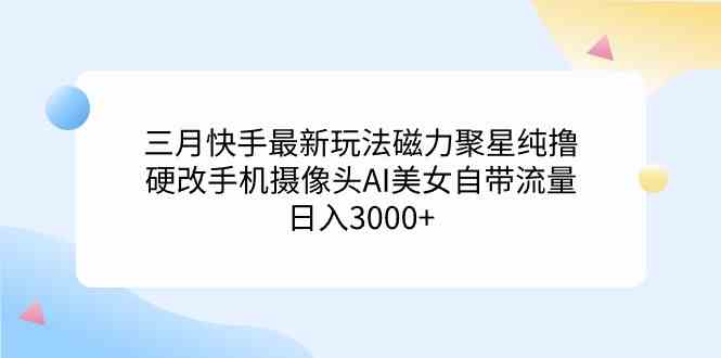 (9247期)三月快手最新玩法磁力聚星纯撸,硬改手机摄像头AI美女自带流量日入3000+…