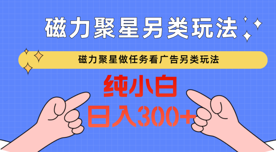 磁力聚星做任务看广告撸马扁，不靠流量另类玩法日入300+-尤课网创