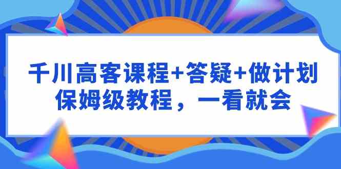 （9664期）千川 高客课程+答疑+做计划，保姆级教程，一看就会-尤课网创