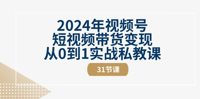 2024年视频号短视频带货变现从0到1实战私教课（30节视频课）-尤课网创