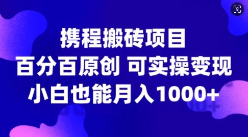 携程搬砖项目，百分百原创，可实操变现，新手小白月入1k+【揭秘】-尤课网创