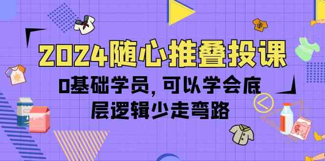 2024随心推叠投课，0基础学员，可以学会底层逻辑少走弯路（14节）-尤课网创