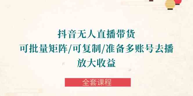 （10160期）抖音·无人直播带货 可批量矩阵/可复制/准备多账号去播/放大收益-全套课程-尤课网创