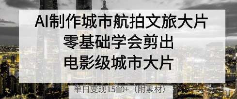 AI制作城市航拍文旅大片，零基础学会剪出电影级城市大片，单日变现多张-尤课网创
