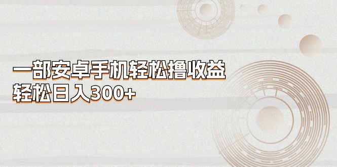 （11020期）一部安卓手机轻松撸收益，轻松日入300+-尤课网创