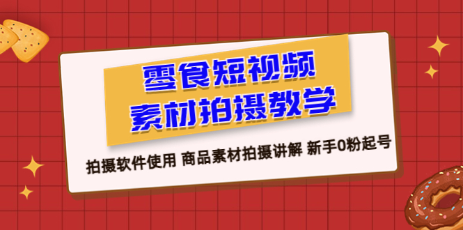 零食 短视频素材拍摄教学，拍摄软件使用 商品素材拍摄讲解 新手0粉起号-尤课网创