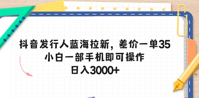 （10557期）抖音发行人蓝海拉新，差价一单35，小白一部手机即可操作，日入3000+-尤课网创