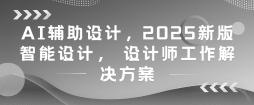 AI辅助设计，2025新版智能设计， 设计师工作解决方案-尤课网创