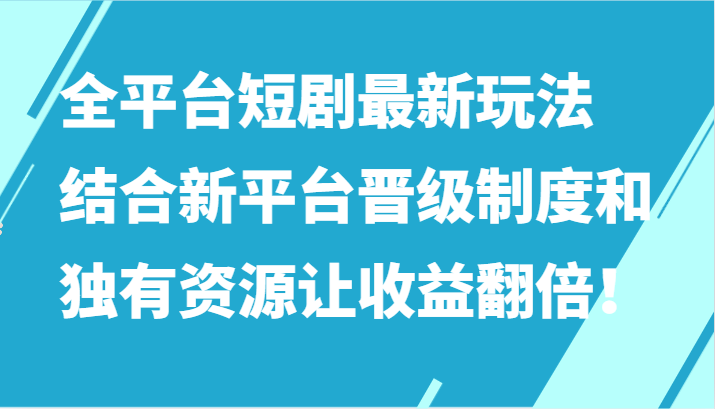 全平台短剧最新玩法，结合新平台晋级制度和独有资源让收益翻倍！-尤课网创