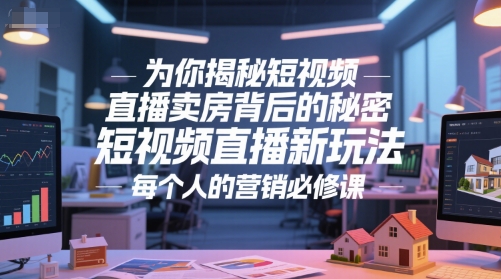 为你揭秘短视频直播卖房背后的秘密，短视频直播新玩法，每个人的营销必修课-尤课网创